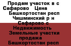 Продам участок в с. Сафарово › Цена ­ 450 000 - Башкортостан респ., Чишминский р-н, Сафарово с. Недвижимость » Земельные участки продажа   . Башкортостан респ.